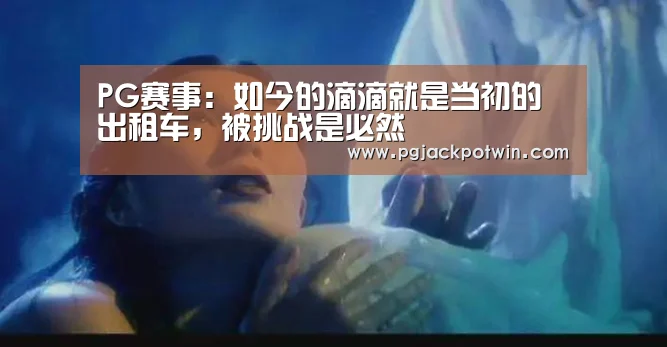 PG赛事:如今的滴滴就是当初的出租车,被挑战是必然(图2) PG速达