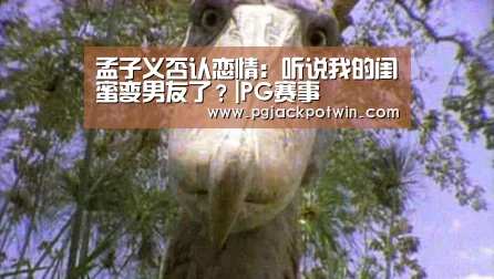 孟子义否认恋情:听说我的闺蜜变男友了?|PG赛事(图1) PG首页