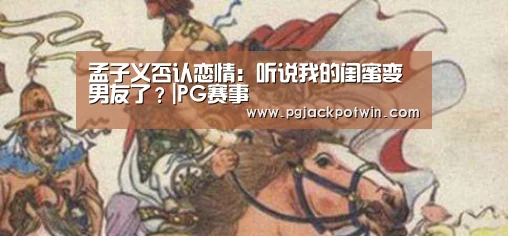 孟子义否认恋情:听说我的闺蜜变男友了?|PG赛事(图3) PG首页