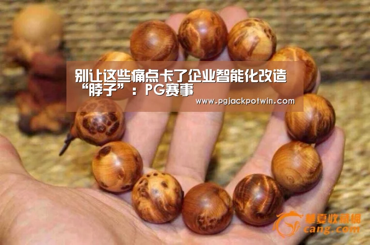 别让这些痛点卡了企业智能化改造“脖子”:PG赛事(图1) PG首页