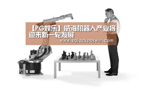 【PG娱乐】威海机器人产业将迎来新一轮发展(图1) PG赛事